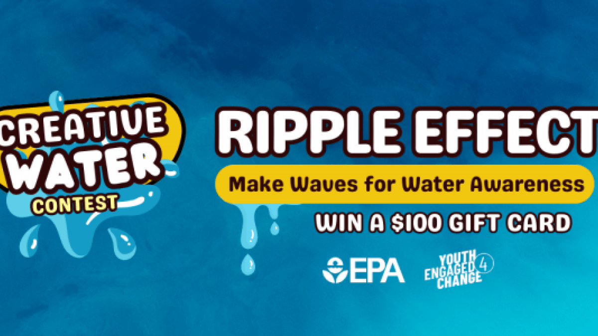 Blue watery background with bubbly text that reads from left to right, "Creative Water Contest.. Ripple Effect. Make Waves for Water Awareness. Win a $100 Gift Card." The EPA and Youth Engaged Change logos at the bottom.