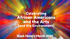 A burst of multicolor rays with the words "Celebrating African Americans and the Arts [and the Environment] - Black History Month 2024" in white text.