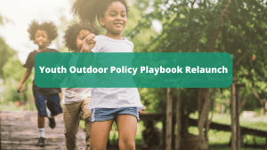 Background photo of three kids running across a wooden path with a green overlay with white text that says, "youth Outdoor Policy Playbook Relaunch. April 18, 3:00 PM ET"