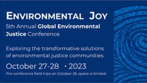 Blue promo graphic with text that reads, "Environmental Joy. 5th Annual Global Environmental Justice Conference. Exploring the transformative solutions of environmental justice communities. October 27–28, 2023."
