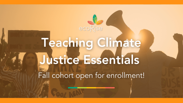 Orange border with an orange tinted photo of a group with cardboard signs and loudspeaker. On top of the photo is the EcoRise logo and text that says, "Teaching Climate Justice Essentials Fall cohort open for enrollment!"